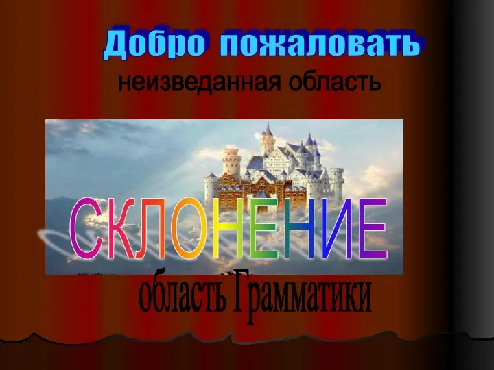 Добро пожаловать неизведанная область область Грамматики СКЛОНЕНИЕ