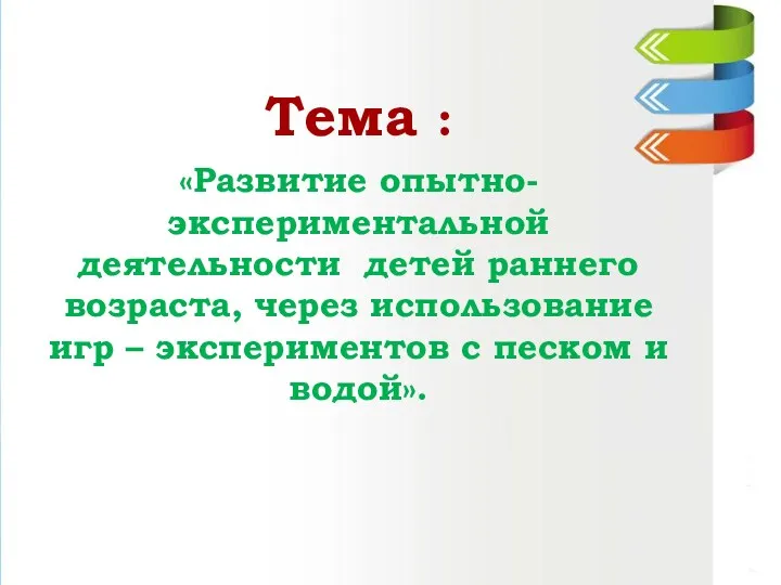 Тема : «Развитие опытно- экспериментальной деятельности детей раннего возраста, через использование игр –