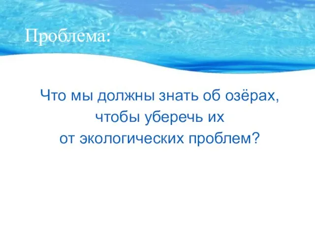 Проблема: Что мы должны знать об озёрах, чтобы уберечь их от экологических проблем?