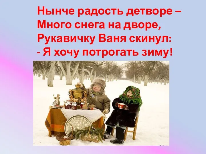 Нынче радость детворе – Много снега на дворе, Рукавичку Ваня скинул: - Я хочу потрогать зиму!