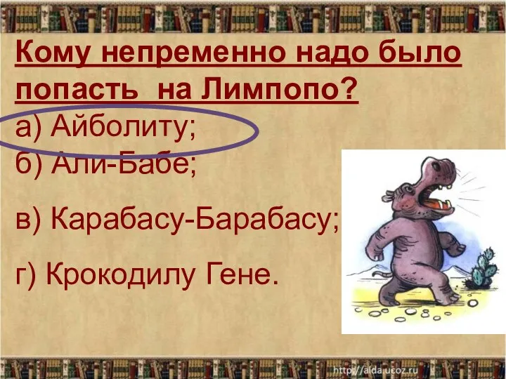 Кому непременно надо было попасть на Лимпопо? а) Айболиту; б) Али-Бабе; в) Карабасу-Барабасу; г) Крокодилу Гене.