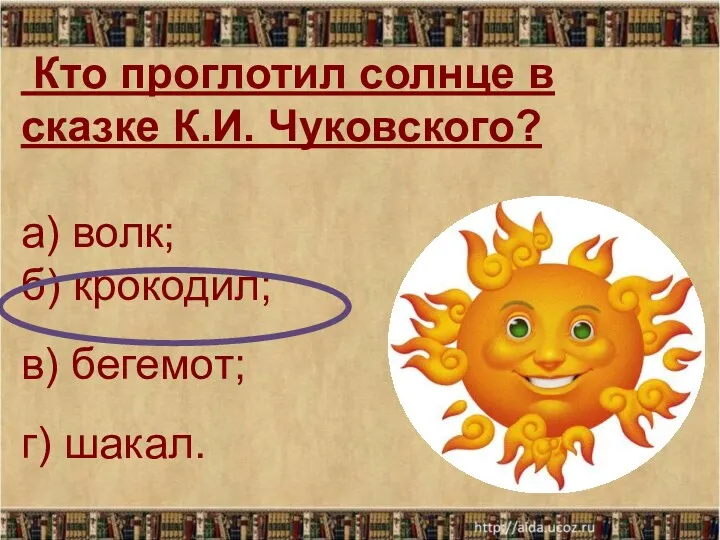 Кто проглотил солнце в сказке К.И. Чуковского? а) волк; б) крокодил; в) бегемот; г) шакал.