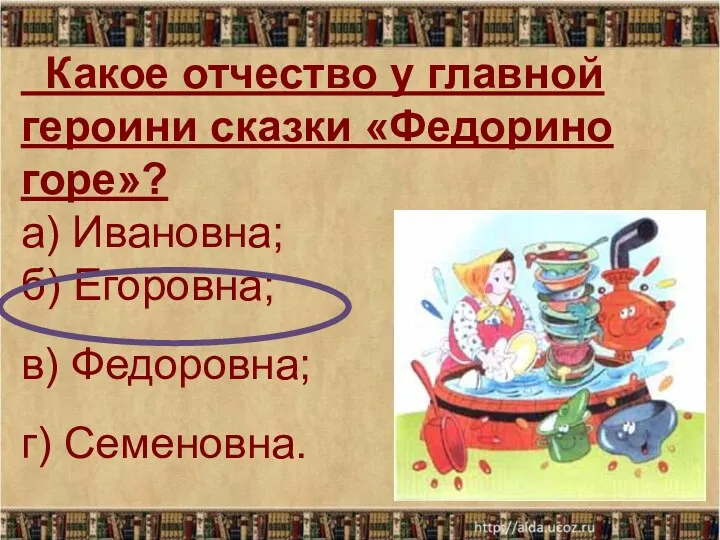 Какое отчество у главной героини сказки «Федорино горе»? а) Ивановна; б) Егоровна; в) Федоровна; г) Семеновна.