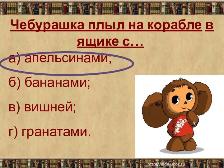 Чебурашка плыл на корабле в ящике с… а) апельсинами; б) бананами; в) вишней; г) гранатами.