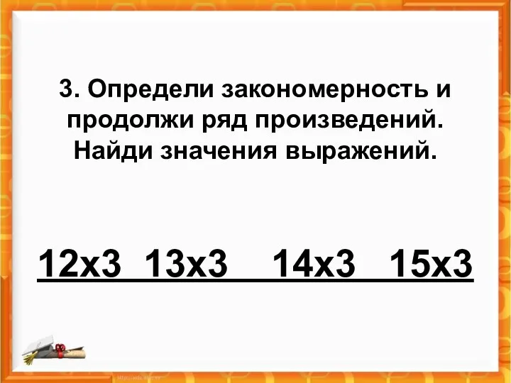 3. Определи закономерность и продолжи ряд произведений. Найди значения выражений. 12х3 13х3 14х3 15х3