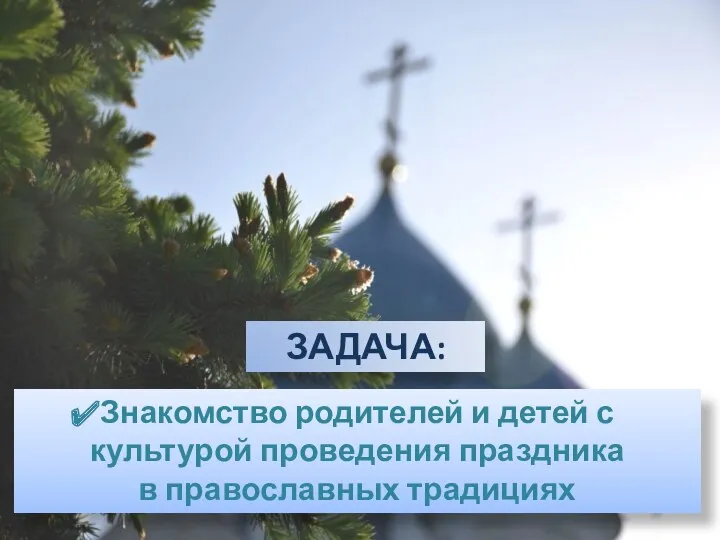 ЗадачА: Знакомство родителей и детей с культурой проведения праздника в православных традициях