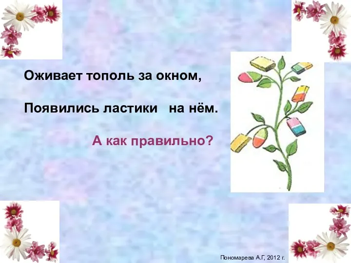 Оживает тополь за окном, Появились ластики на нём. А как правильно? листики