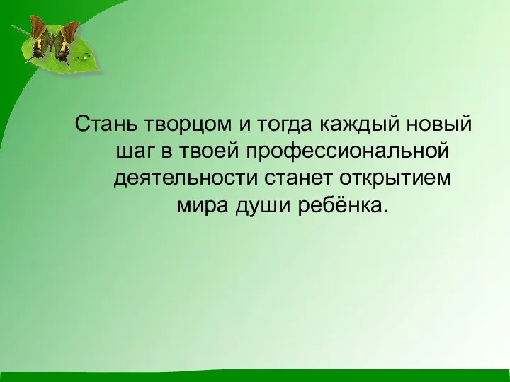 Стань творцом и тогда каждый новый шаг в твоей профессиональной деятельности станет открытием мира души ребёнка.