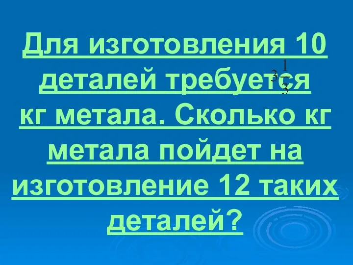 Для изготовления 10 деталей требуется кг метала. Сколько кг метала пойдет на изготовление 12 таких деталей?