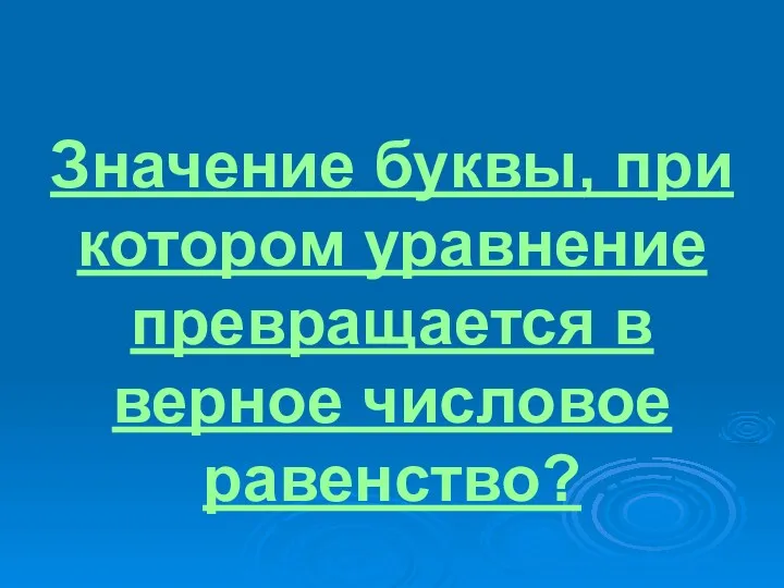 Значение буквы, при котором уравнение превращается в верное числовое равенство?