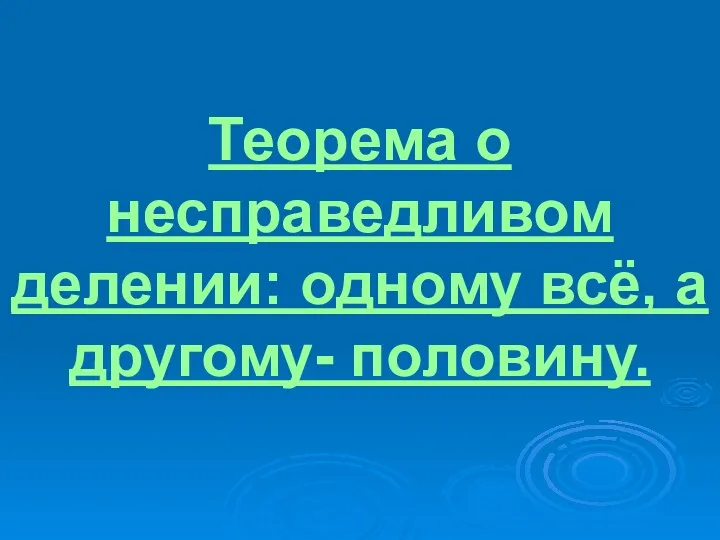 Теорема о несправедливом делении: одному всё, а другому- половину.