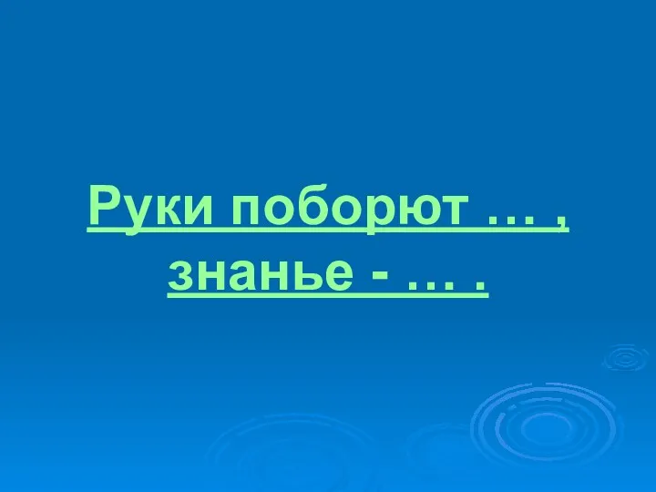 Руки поборют … , знанье - … .