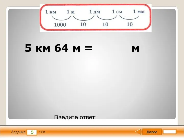 Далее 5 Задание 1 бал. Введите ответ: 5 км 64 м = м