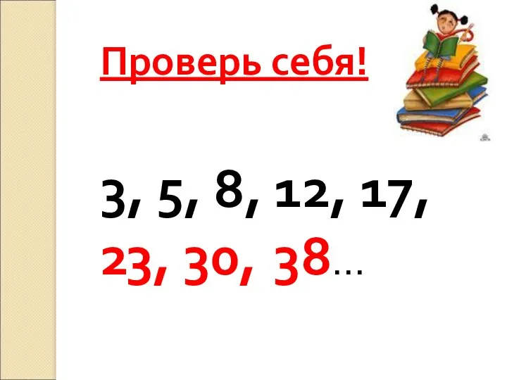 Проверь себя! 3, 5, 8, 12, 17, 23, 30, 38…