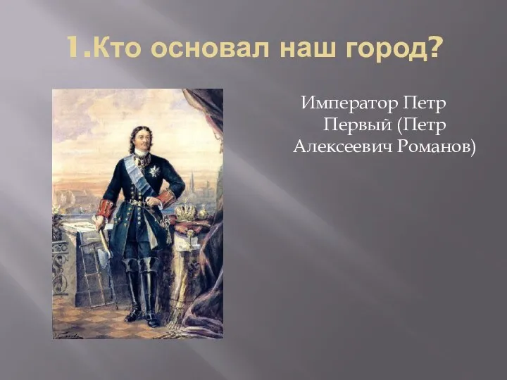 1.Кто основал наш город? Император Петр Первый (Петр Алексеевич Романов)