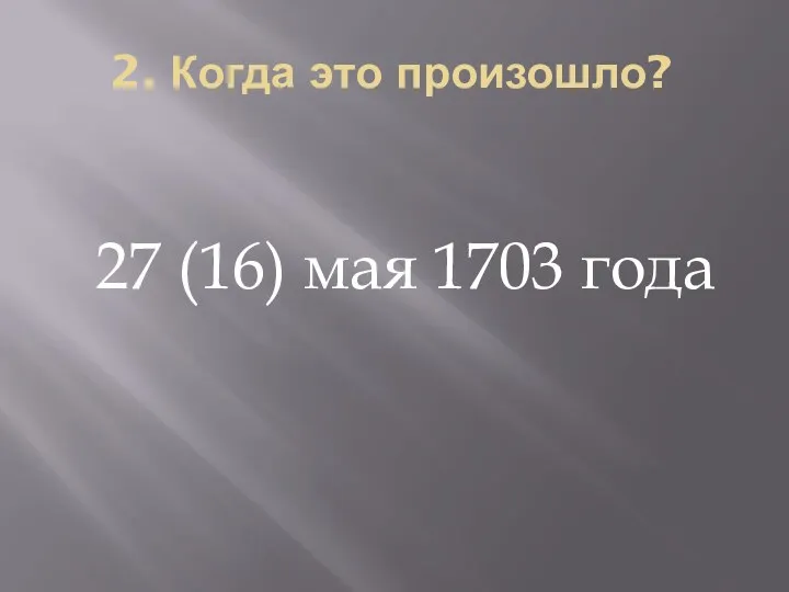 2. Когда это произошло? 27 (16) мая 1703 года