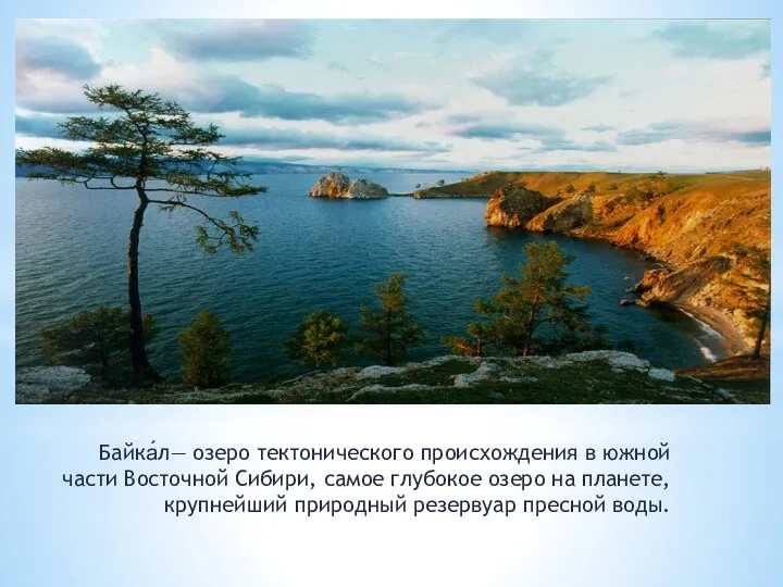 Байка́л— озеро тектонического происхождения в южной части Восточной Сибири, самое