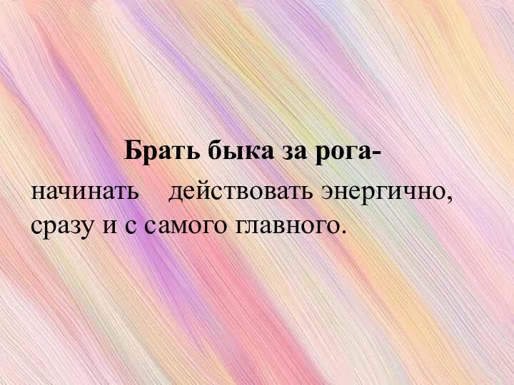 Брать быка за рога- начинать действовать энергично, сразу и с самого главного.