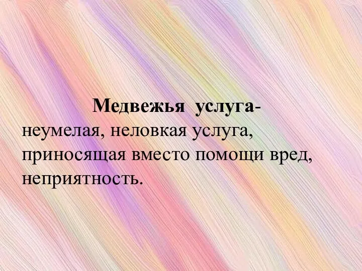 Медвежья услуга-неумелая, неловкая услуга, приносящая вместо помощи вред, неприятность.