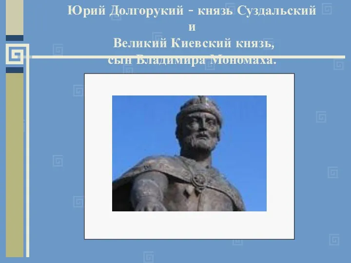 Юрий Долгорукий - князь Суздальский и Великий Киевский князь, сын Владимира Мономаха.