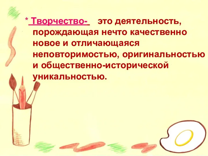 * Творчество- это деятельность, порождающая нечто качественно новое и отличающаяся неповторимостью, оригинальностью и общественно-исторической уникальностью.