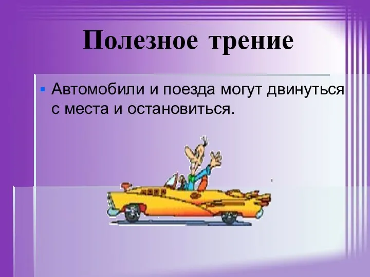 Полезное трение Автомобили и поезда могут двинуться с места и остановиться.