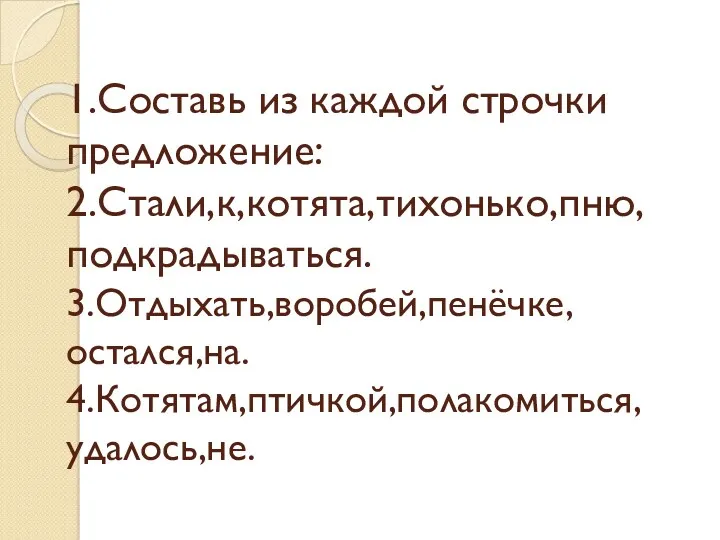 1.Составь из каждой строчки предложение: 2.Стали,к,котята,тихонько,пню, подкрадываться. 3.Отдыхать,воробей,пенёчке, остался,на. 4.Котятам,птичкой,полакомиться, удалось,не.