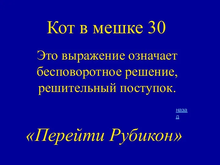 Кот в мешке 30 Это выражение означает бесповоротное решение, решительный поступок. «Перейти Рубикон» назад