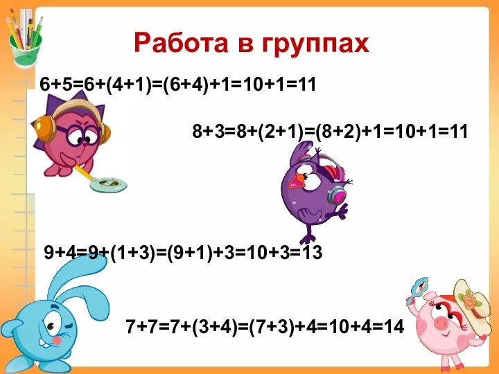 Работа в группах 6+5=6+(4+1)=(6+4)+1=10+1=11 8+3=8+(2+1)=(8+2)+1=10+1=11 9+4=9+(1+3)=(9+1)+3=10+3=13 7+7=7+(3+4)=(7+3)+4=10+4=14