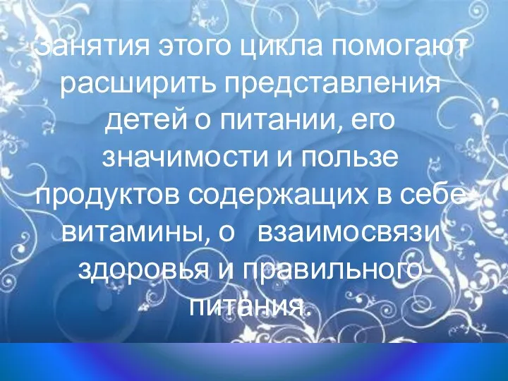 Занятия этого цикла помогают расширить представления детей о питании, его