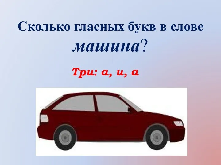 Сколько гласных букв в слове машина? Три: а, и, а