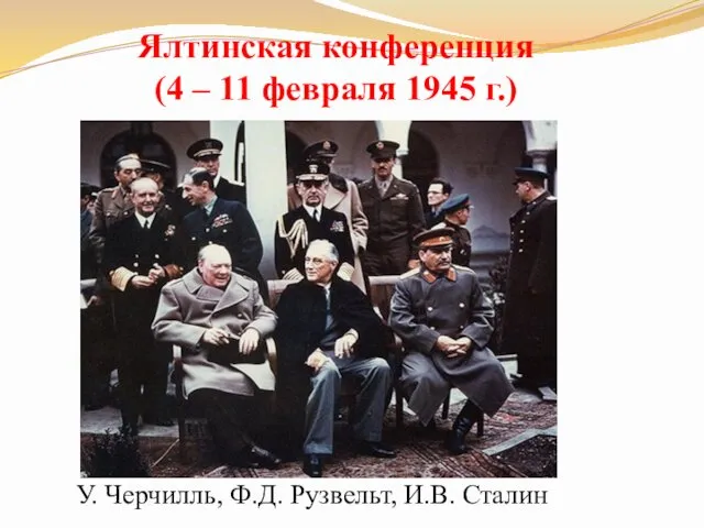 Ялтинская конференция (4 – 11 февраля 1945 г.) У. Черчилль, Ф.Д. Рузвельт, И.В. Сталин