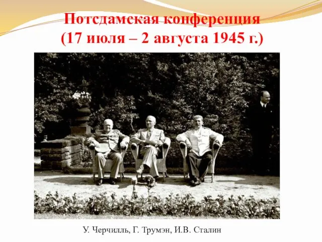 Потсдамская конференция (17 июля – 2 августа 1945 г.) У. Черчилль, Г. Трумэн, И.В. Сталин