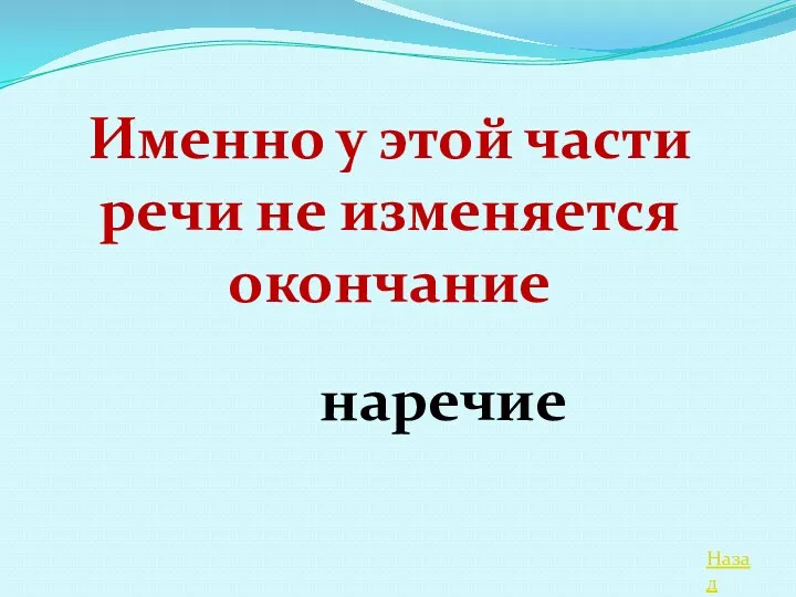 Назад Именно у этой части речи не изменяется окончание наречие