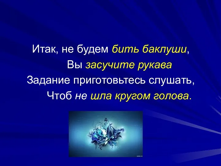 Итак, не будем бить баклуши, Вы засучите рукава Задание приготовьтесь слушать, Чтоб не шла кругом голова.