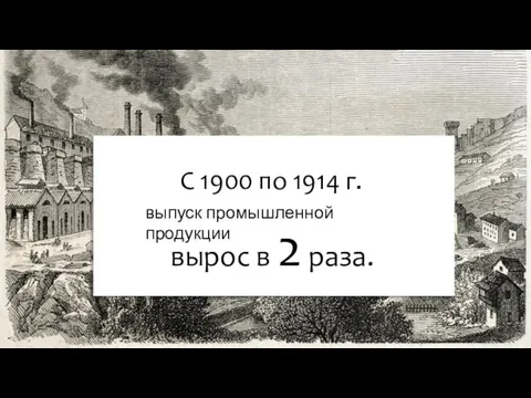 выпуск промышленной продукции С 1900 по 1914 г. вырос в 2 раза.