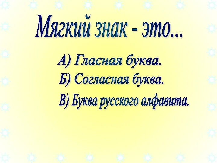 Мягкий знак - это... А) Гласная буква. Б) Согласная буква. В) Буква русского алфавита.