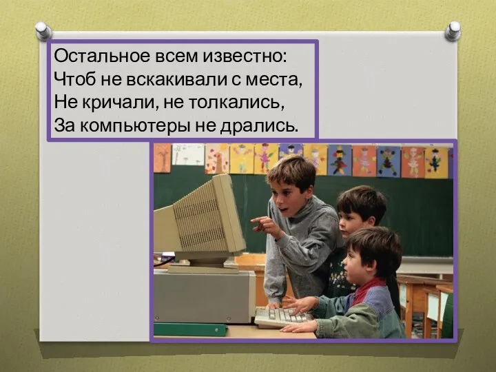 Остальное всем известно: Чтоб не вскакивали с места, Не кричали, не толкались, За компьютеры не дрались.