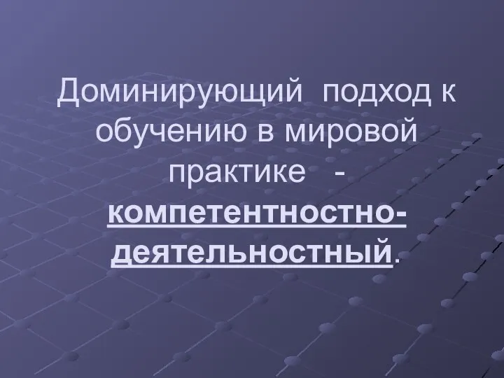 Доминирующий подход к обучению в мировой практике - компетентностно-деятельностный.