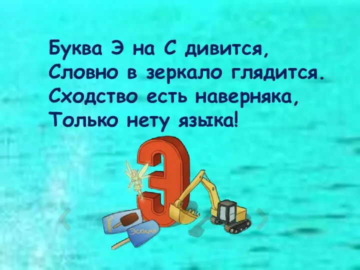 Буква Э на С дивится, Словно в зеркало глядится. Сходство есть наверняка, Только нету языка!