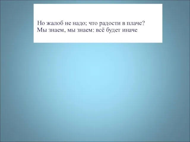 Но жалоб не надо; что радости в плаче? Мы знаем, мы знаем: всё будет иначе.