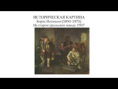 ИСТОРИЧЕСКАЯ КАРТИНА Борис Иогансон (1893-1973) На старом уральском заводе. 1937