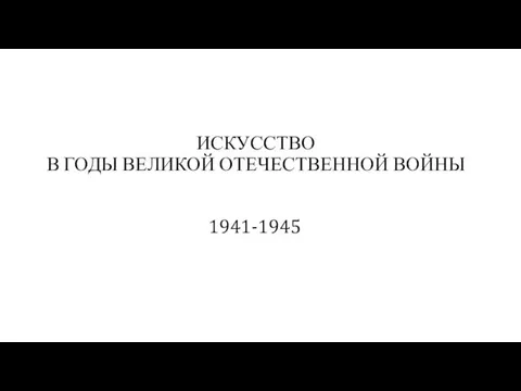 ИСКУССТВО В ГОДЫ ВЕЛИКОЙ ОТЕЧЕСТВЕННОЙ ВОЙНЫ 1941-1945