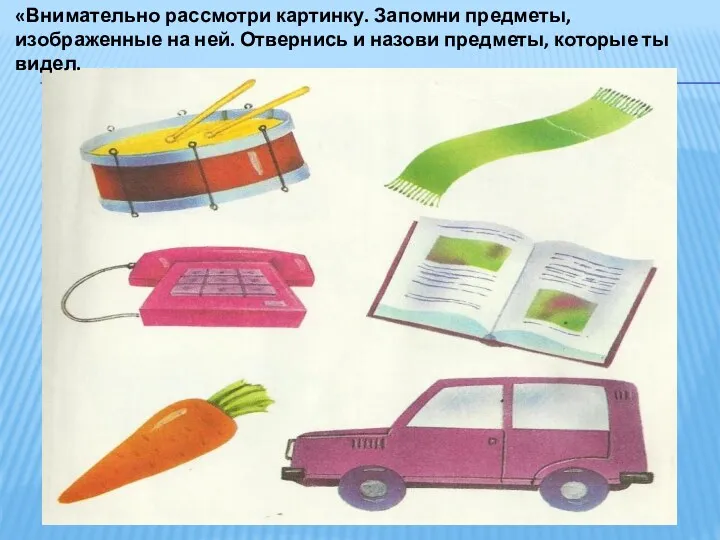 «Внимательно рассмотри картинку. Запомни предметы, изображенные на ней. Отвернись и назови предметы, которые ты видел.