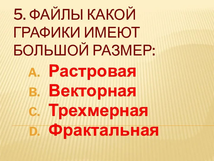 5. Файлы какой графики имеют большой размер: Растровая Векторная Трехмерная Фрактальная