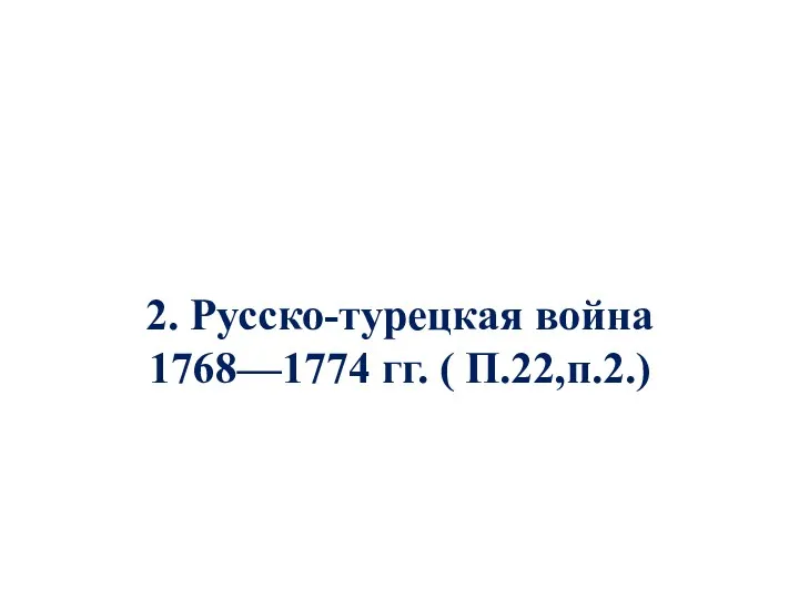 2. Русско-турецкая война 1768—1774 гг. ( П.22,п.2.)