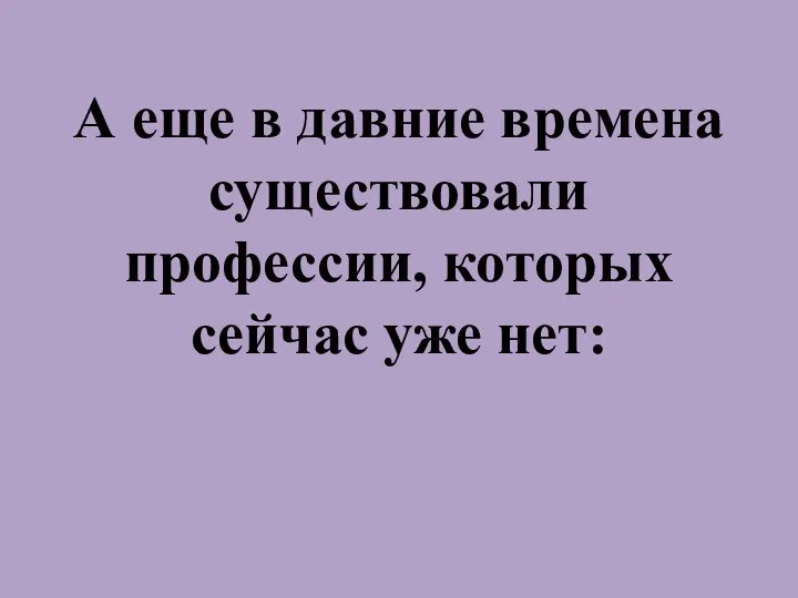 А еще в давние времена существовали профессии, которых сейчас уже нет: