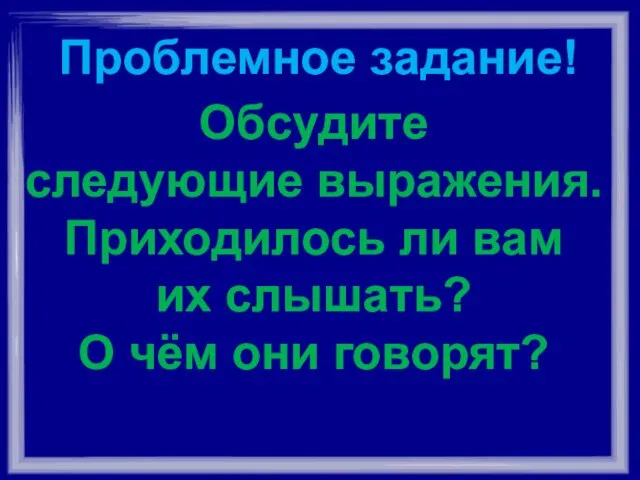 Проблемное задание! Обсудите следующие выражения. Приходилось ли вам их слышать? О чём они говорят?