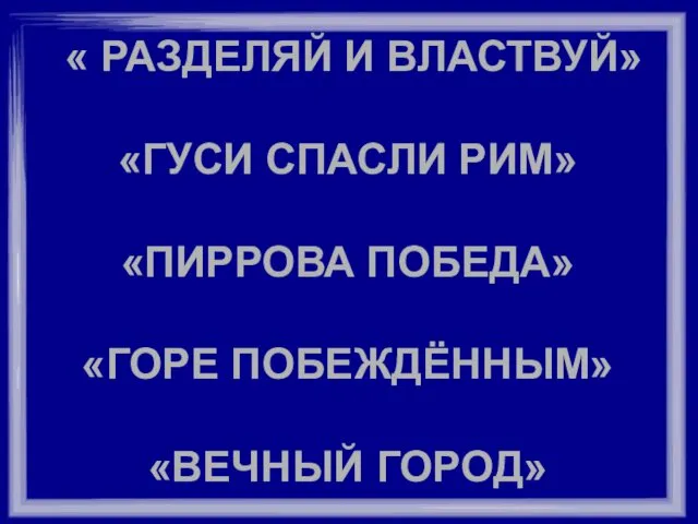 « РАЗДЕЛЯЙ И ВЛАСТВУЙ» «ГУСИ СПАСЛИ РИМ» «ПИРРОВА ПОБЕДА» «ГОРЕ ПОБЕЖДЁННЫМ» «ВЕЧНЫЙ ГОРОД»