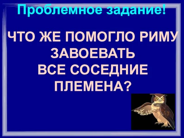 Проблемное задание! ЧТО ЖЕ ПОМОГЛО РИМУ ЗАВОЕВАТЬ ВСЕ СОСЕДНИЕ ПЛЕМЕНА?